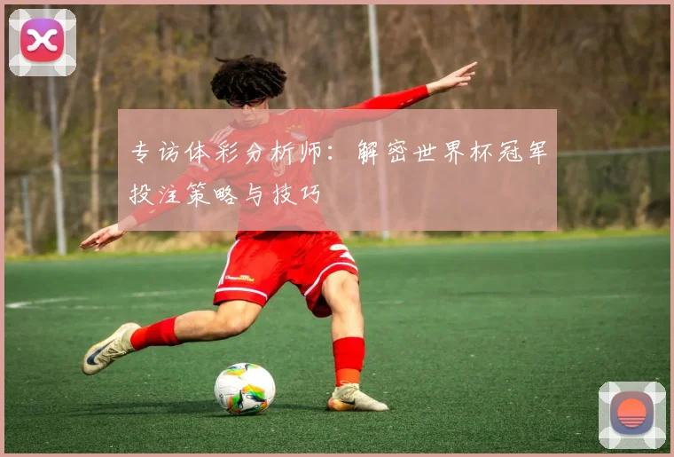 专访体彩分析师：解密世界杯冠军投注策略与技巧