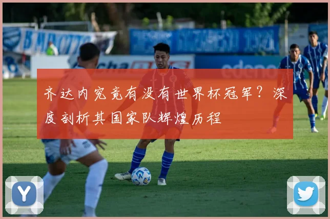 齐达内究竟有没有世界杯冠军？深度剖析其国家队辉煌历程