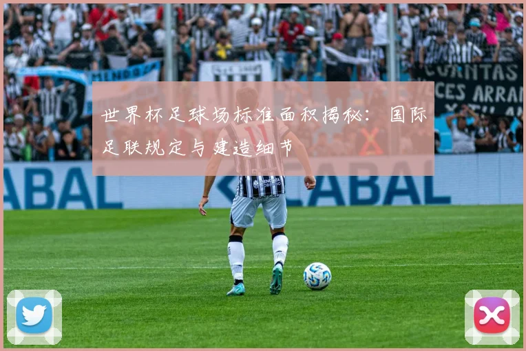 世界杯足球场标准面积揭秘：国际足联规定与建造细节