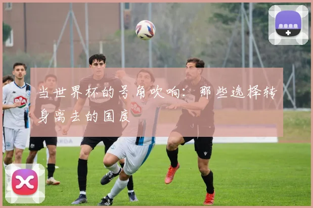 当世界杯的号角吹响：那些选择转身离去的国度