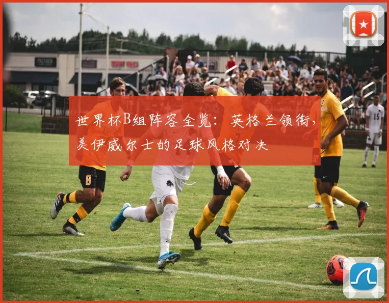 世界杯B组阵容全览：英格兰领衔，美伊威尔士的足球风格对决